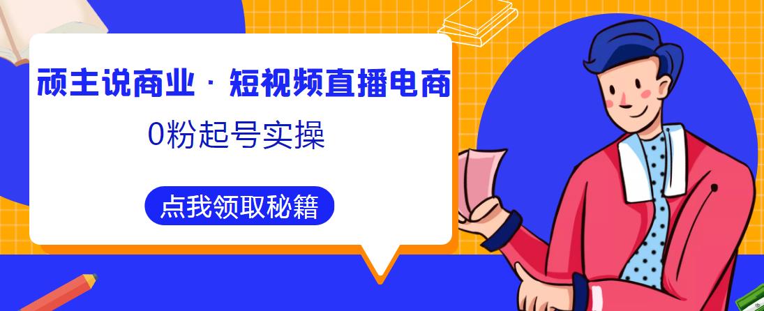 顽主说商业·短视频直播电商0粉起号实操，超800分钟超强实操干活，高效时间、快速落地拿成果 - 中创网-中创网