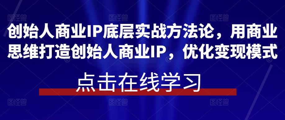 图片[1]-创始人商业IP底层实战方法论，用商业思维打造创始人商业IP，优化变现模式 - 中创网-中创网