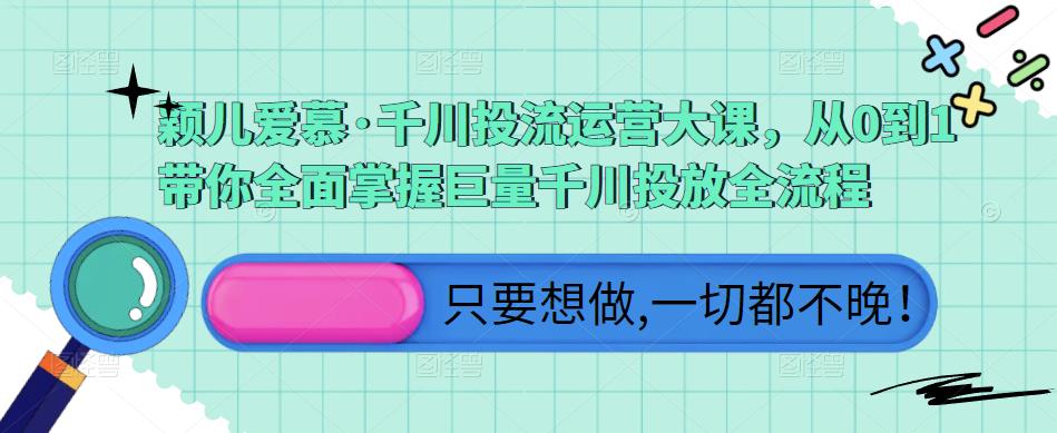 颖儿爱慕·千川投流运营大课，从0到1带你全面掌握巨量千川投放全流程 - 中创网-中创网