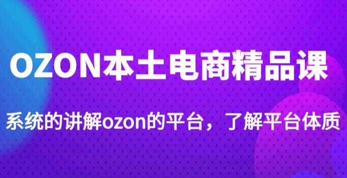 老迟·OZON本土电商精品课，系统的讲解ozon的平台，学完可独自运营ozon的店铺 - 中创网-中创网