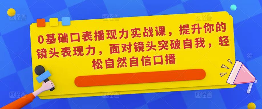 0基础口表播‬现力实战课，提升你的镜头表现力，面对镜头突破自我，轻松自然自信口播 - 中创网-中创网