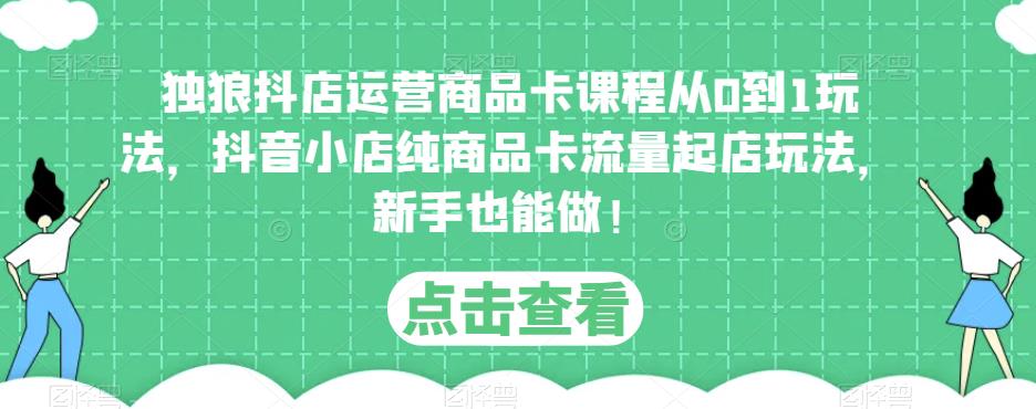 图片[1]-独狼抖店运营商品卡课程从0到1玩法，抖音小店纯商品卡流量起店玩法，新手也能做！ - 中创网-中创网