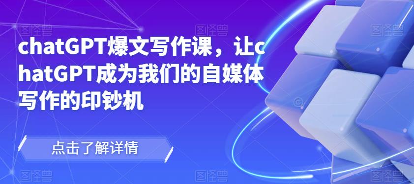 chatGPT爆文写作课，让chatGPT成为我们的自媒体写作的印钞机 - 中创网-中创网