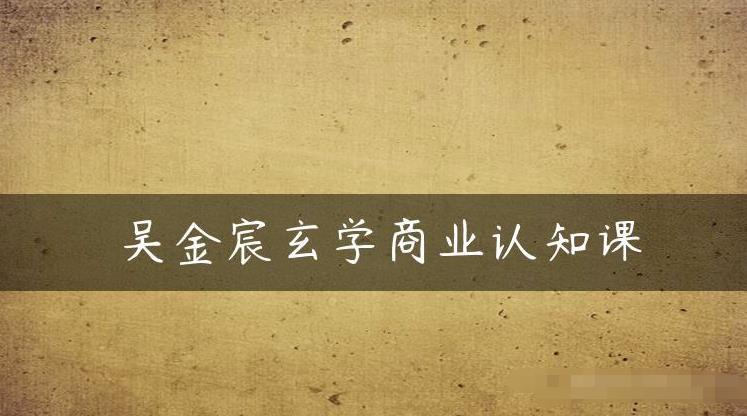 图片[1]-吴金宸玄学商业认知课，传统文化商业认知课 - 中创网-中创网