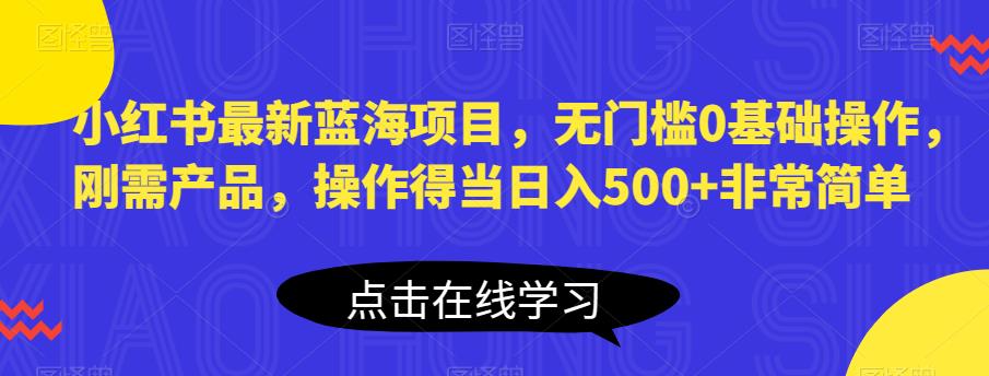 小红书最新蓝海项目，无门槛0基础操作，刚需产品，操作得当日入500+非常简单【揭秘】 - 中创网-中创网
