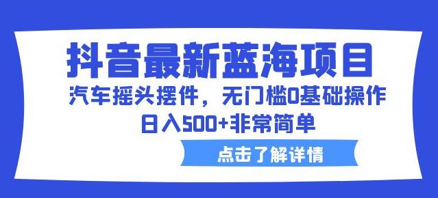抖音最新蓝海项目，汽车摇头摆件，无门槛0基础操作，日入500+非常简单【拆解】 - 中创网-中创网