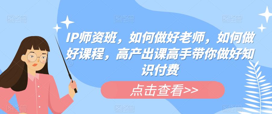 图片[1]-IP师资班，如何做好老师，如何做好课程，高产出课高手带你做好知识付费 - 中创网-中创网