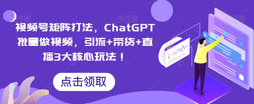 视频号矩阵打法，ChatGPT批量做视频，引流+带货+直播3大核心玩法！ - 中创网-中创网