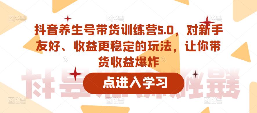 抖音养生号带货训练营5.0，对新手友好、收益更稳定的玩法，让你带货收益爆炸（更新） - 中创网-中创网