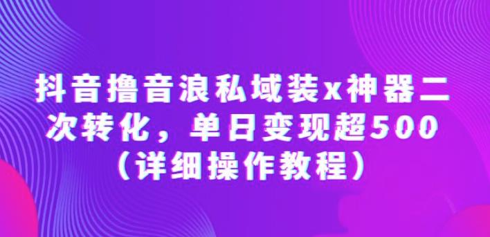 抖音撸音浪私域装x神器二次转化，单日变现超500（详细操作教程）【揭秘】 - 中创网-中创网