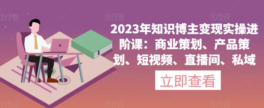 图片[1]-2023年知识博主变现实操进阶课：商业策划、产品策划、短视频、直播间、私域 - 中创网-中创网