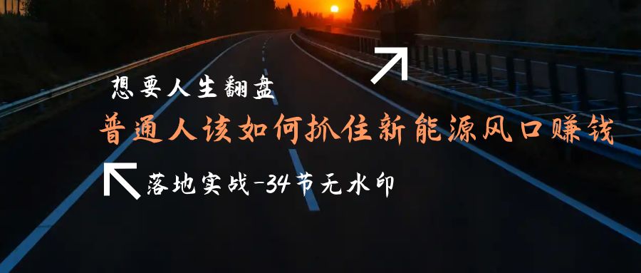 想要人生翻盘，普通人如何抓住新能源风口赚钱，落地实战案例课-34节无水印 - 中创网-中创网