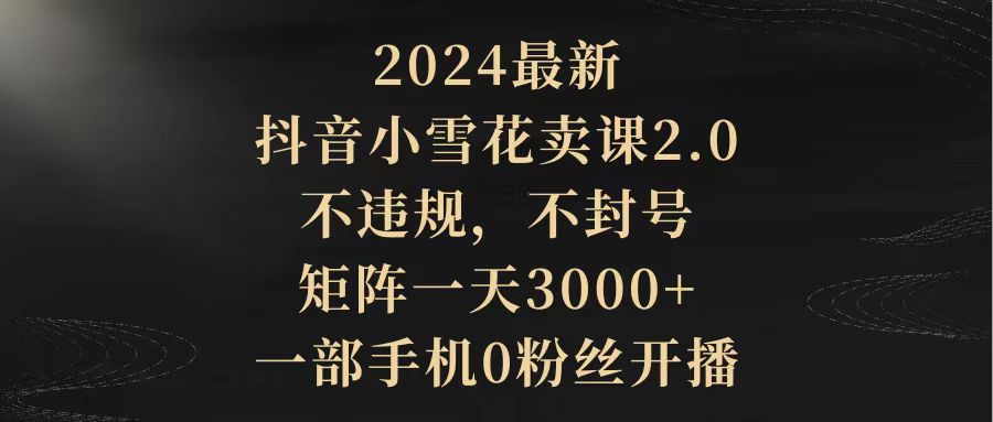 2024最新抖音小雪花卖课2.0 不违规 不封号 矩阵一天3000+一部手机0粉丝开播 - 中创网-中创网