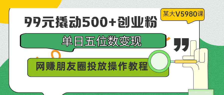 99元撬动500+创业粉，单日五位数变现，网赚朋友圈投放操作教程价值5980！ - 中创网-中创网
