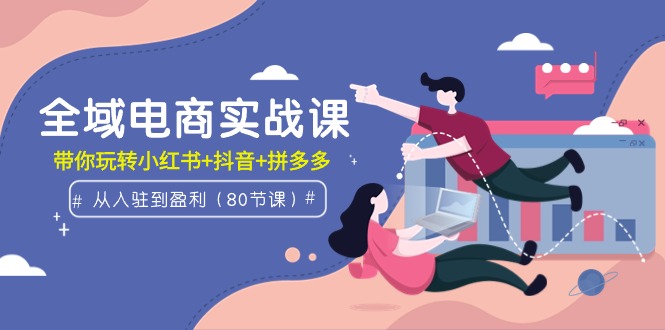 全域电商实战课：从入驻到盈利，带你玩转小红书+抖音+拼多多 - 中创网-中创网
