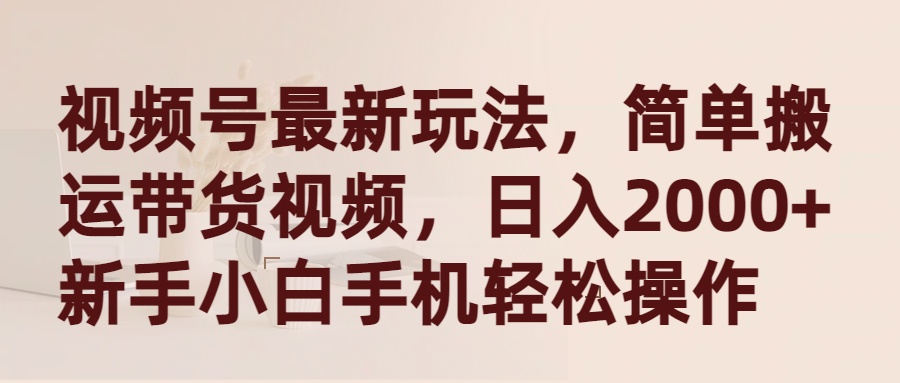 视频号最新玩法，简单搬运带货视频，日入2000+，新手小白手机轻松操作 - 中创网-中创网