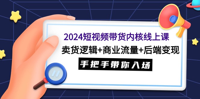 2024短视频带货内核线上课：卖货逻辑+商业流量+后端变现，手把手带你入场 - 中创网-中创网