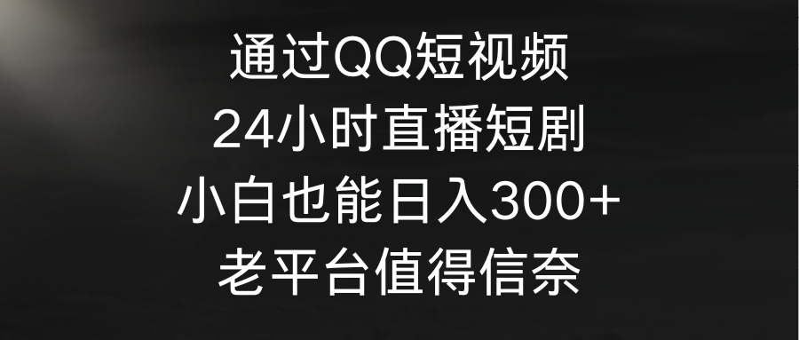 通过QQ短视频、24小时直播短剧，小白也能日入300+，老平台值得信奈 - 中创网-中创网