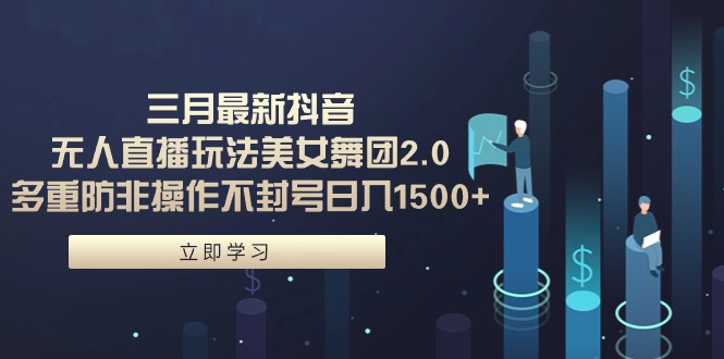 三月最新抖音无人直播玩法美女舞团2.0，多重防非操作不封号日入1500+ 小… - 中创网-中创网
