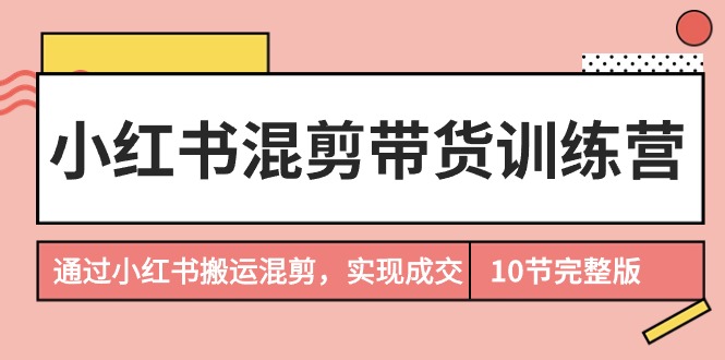 小红书混剪带货训练营，通过小红书搬运混剪，实现成交 - 中创网-中创网