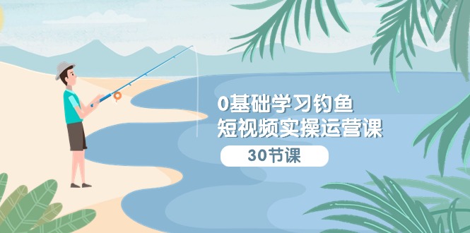 0基础学习钓鱼短视频实操运营课：认知篇/定位篇/工具篇/内容篇/运营篇 - 中创网-中创网