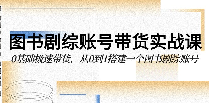图书-剧综账号带货实战课，0基础极速带货，从0到1搭建一个图书剧综账号 - 中创网-中创网