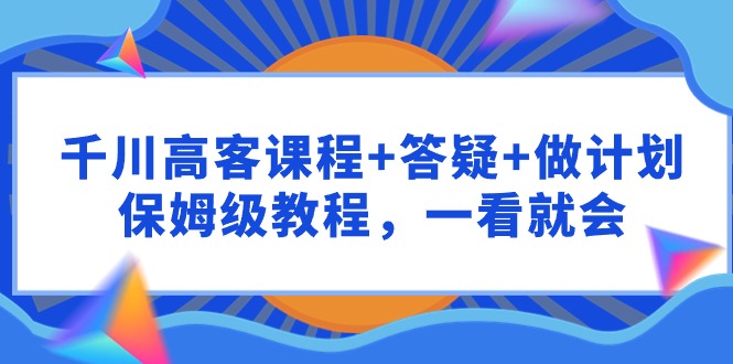 千川 高客课程+答疑+做计划，保姆级教程，一看就会 - 中创网-中创网