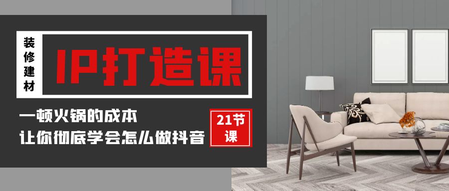 装修建材-IP打造课，一顿火锅的成本，让你彻底学会怎么做抖音(21节视频课) - 中创网-中创网