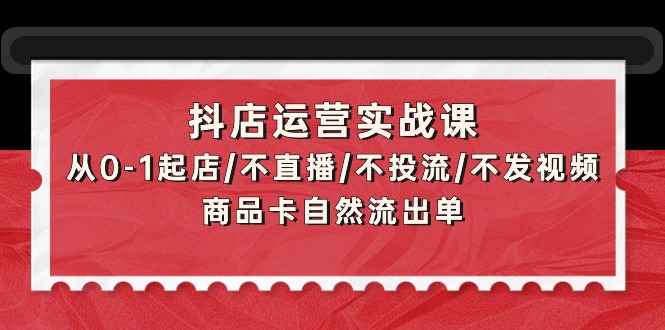 抖店运营实战课：从0-1起店/不直播/不投流/不发视频/商品卡自然流出单 - 中创网-中创网