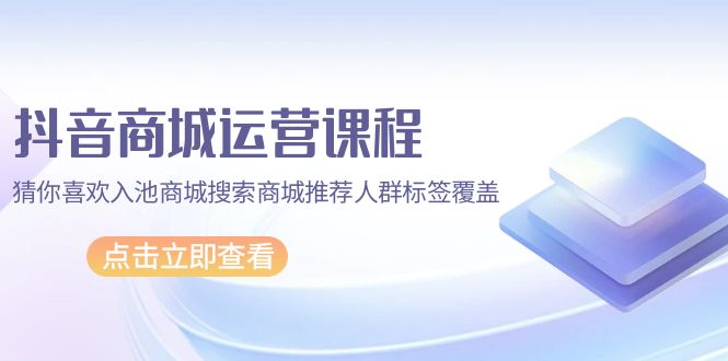 抖音商城 运营课程，猜你喜欢入池商城搜索商城推荐人群标签覆盖 - 中创网-中创网