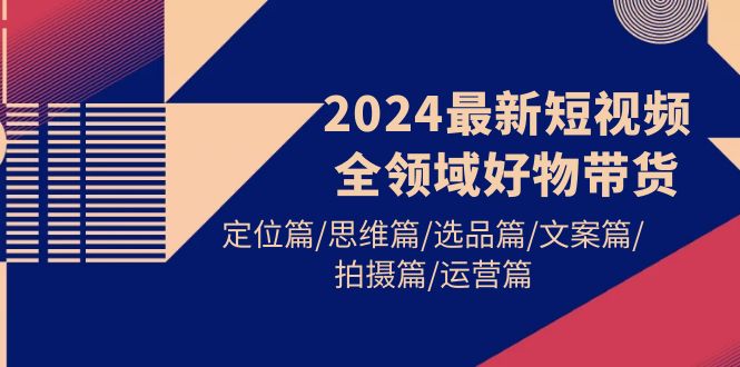2024最新短视频全领域好物带货 定位篇/思维篇/选品篇/文案篇/拍摄篇/运营篇 - 中创网-中创网