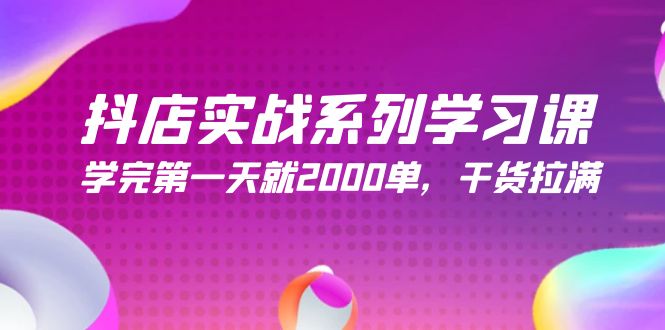 抖店实战系列学习课，学完第一天就2000单，干货拉满 - 中创网-中创网