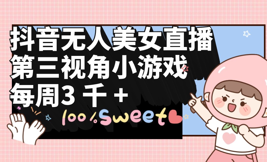抖音无人美女直播，第三视角小游戏，每周收益3000+ - 中创网-中创网