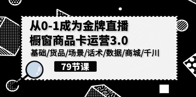 0-1成为金牌直播-橱窗商品卡运营3.0，基础/货品/场景/话术/数据/商城/千川 - 中创网-中创网