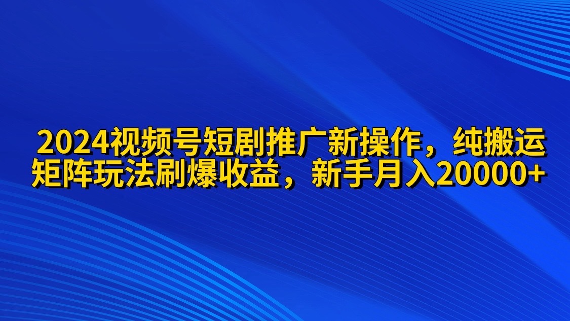 2024视频号短剧推广新操作 纯搬运+矩阵连爆打法刷爆流量分成 小白月入20000 - 中创网-中创网