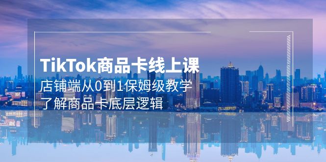 Tk商品卡线上课，店铺端从0到1保姆级教学，了解商品卡底层逻辑 - 中创网-中创网