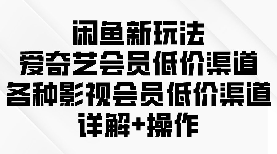闲鱼新玩法，爱奇艺会员低价渠道，各种影视会员低价渠道详解 - 中创网-中创网