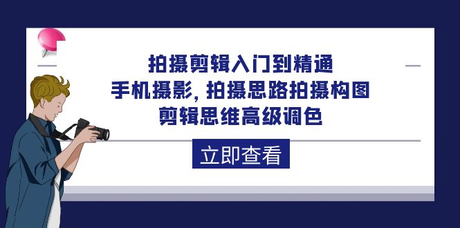 拍摄剪辑入门到精通，手机摄影 拍摄思路拍摄构图 剪辑思维高级调色-92节 - 中创网-中创网