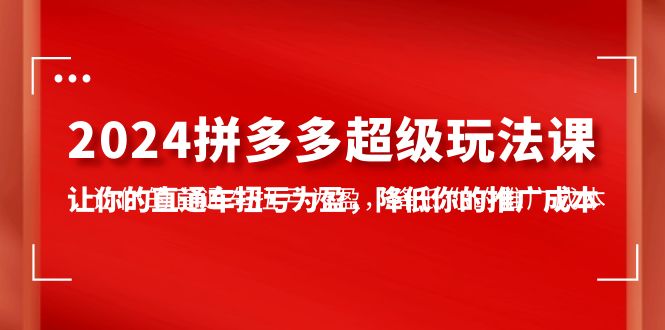 2024拼多多-超级玩法课，让你的直通车扭亏为盈，降低你的推广成本-7节课 - 中创网-中创网