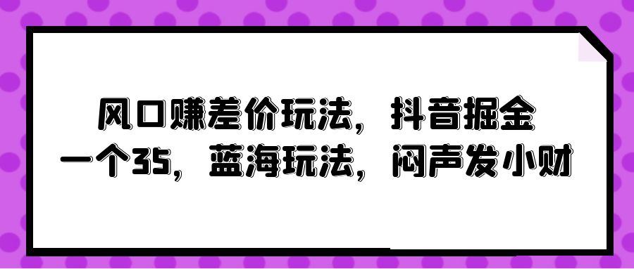 图片[1]-风口赚差价玩法，抖音掘金，一个35，蓝海玩法，闷声发小财 - 中创网-中创网