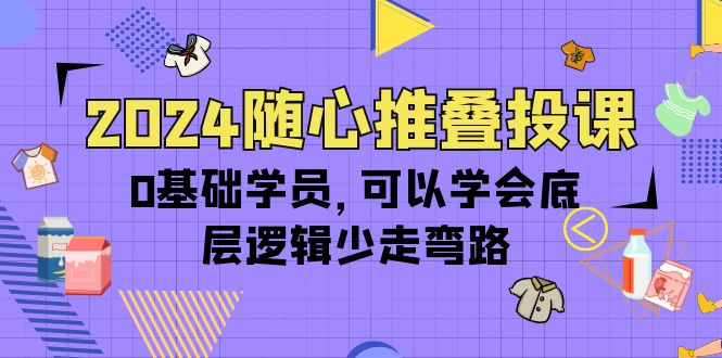 2024随心推叠投课，0基础学员，可以学会底层逻辑少走弯路 - 中创网-中创网