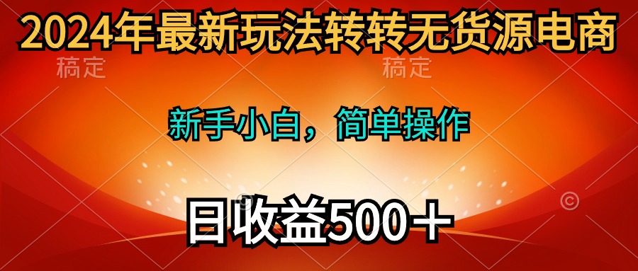 2024年最新玩法转转无货源电商，新手小白 简单操作，长期稳定 日收入500＋ - 中创网-中创网