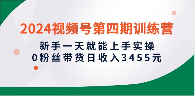 2024视频号第四期训练营，新手一天就能上手实操，0粉丝带货日收入3455元 - 中创网-中创网