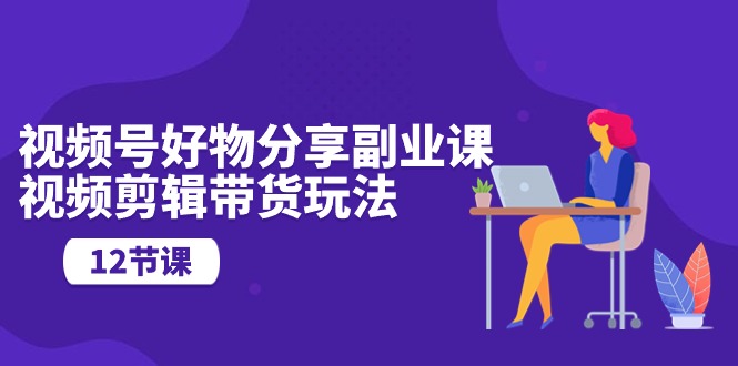 视频号好物分享副业课，视频剪辑带货玩法 - 中创网-中创网