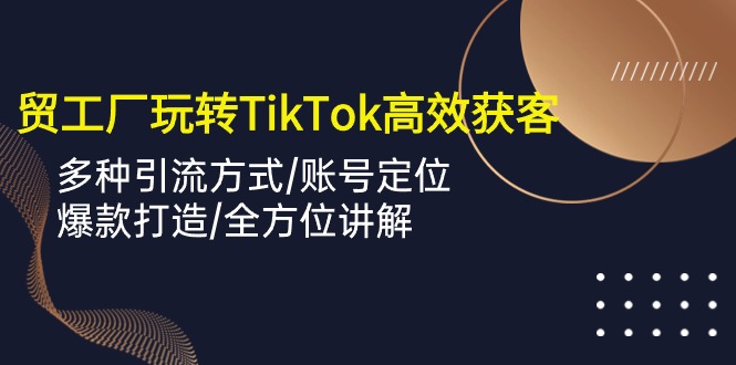 外贸工厂玩转TikTok高效获客，多种引流方式/账号定位/爆款打造/全方位讲解 - 中创网-中创网