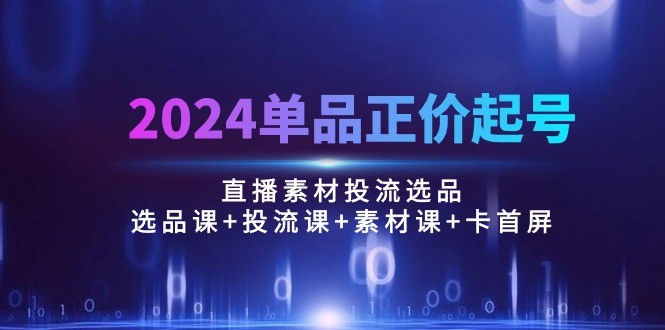 图片[1]-2024单品正价起号，直播素材投流选品：选品课+投流课+素材课+卡首屏/100节 - 中创网-中创网