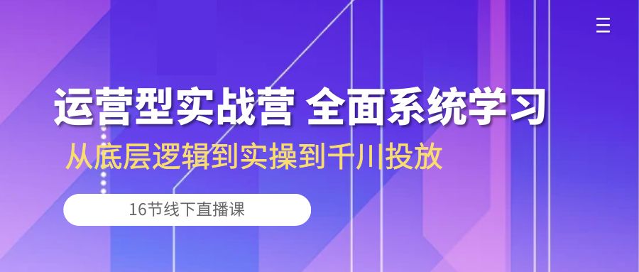 运营型实战营 全面系统学习-从底层逻辑到实操到千川投放（16节线下直播课) - 中创网-中创网