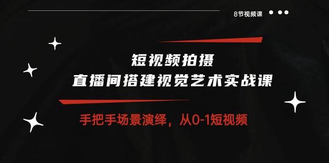 图片[1]-短视频拍摄+直播间搭建视觉艺术实战课：手把手场景演绎 从0-1短视频-8节课 - 中创网-中创网