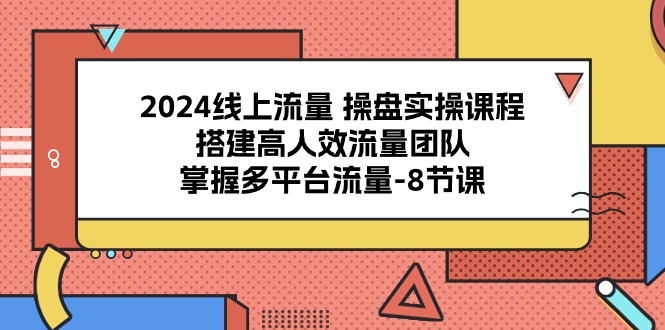 2024线上流量 操盘实操课程，搭建高人效流量团队，掌握多平台流量-8节课 - 中创网-中创网