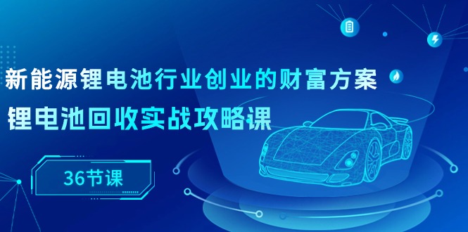 新能源 锂电池行业创业的财富方案，锂电池回收实战攻略课 - 中创网-中创网